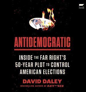 Antidemocratic: Inside the Far Right's 50-Year Plot to Control American Elections by David Daley