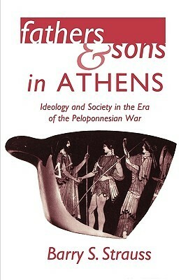 Fathers and Sons in Athens: Ideology and Society in the Era of the Peloponnesian War Ideology and Society in the Era of the Peloponnesian War by Barry S. Strauss