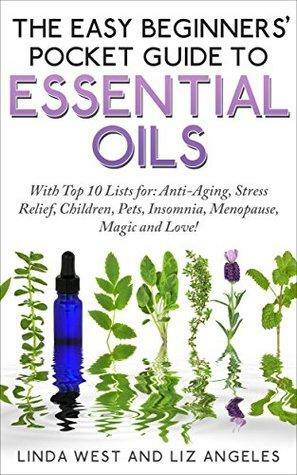 The Easy Guide to Essential Oils -The Super Easy Beginner's Pocket Guide: Top Ten Lists for: Anti-Aging,Stress, Pets, Insomnia, Menopause, Magic and Love by Liz Angeles, Linda West