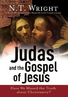 Judas and the Gospel of Jesus: Have We Missed the Truth about Christianity? by N.T. Wright