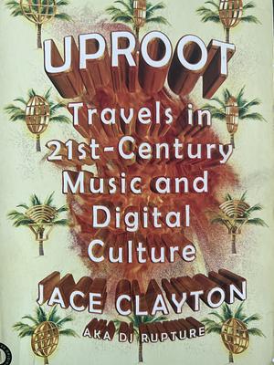 Uproot: Travels in 21st-Century Music and Digital Culture by Jace Clayton