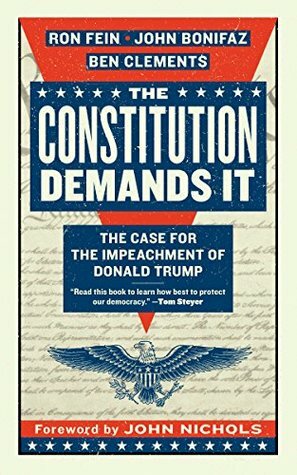 The Constitution Demands It: The Case for the Impeachment of Donald Trump by Ben Clements, John Nichols, John Bonifaz, Ron Fein