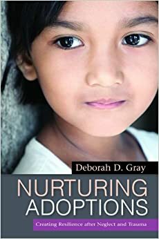 Nurturing Adoptions: Creating Resilience after Neglect and Trauma by Deborah D. Gray