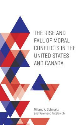 The Rise and Fall of Moral Conflicts in the United States and Canada by Mildred A. Schwartz, Raymond Tatalovich