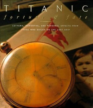 Titanic: Fortune and Fate : Letters, Mementos, and Personal Effects from Those Who Sailed on the Lost Ship by Mariners' Museum