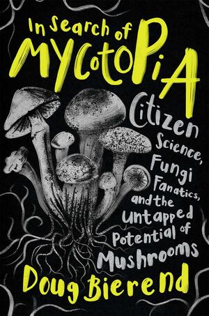 In Search of Mycotopia: Citizen Science, Fungi Fanatics, and the Untapped Potential of Mushrooms by Doug Bierend
