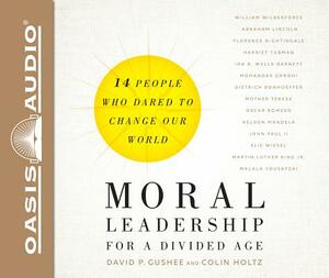 Moral Leadership for a Divided Age: Fourteen People Who Dared to Change Our World by Colin Holtz, David P. Gushee
