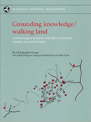 Grounding Knowledge/Walking Land: Archaeological Research and Ethno-Historical Identity in Central Nepal by Christopher Evans, Judith Pettigrew, J. Pettigrew