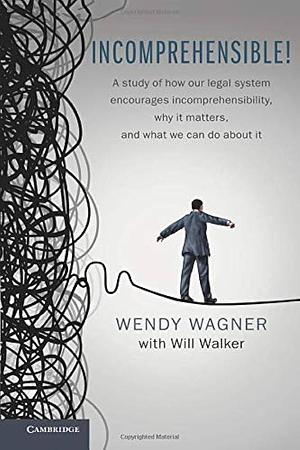 Incomprehensible!: A Study of How Our Legal System Encourages Incomprehensibility, Why It Matters, and What We Can Do About It by Will Walker, Wendy Wagner
