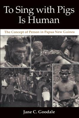 To Sing with Pigs Is Human: The Concept of Person in Papua New Guinea by Jane C. Goodale