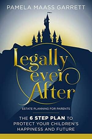 Legally Ever After: Estate Planning for Parents, the 6-Step Plan to Protect Your Children's Happiness and Future by Pamela Maass Garrett