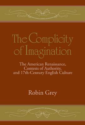 The Complicity of Imagination: The American Renaissance, Contests of Authority, and Seventeenth-Century English Culture by Robin Grey
