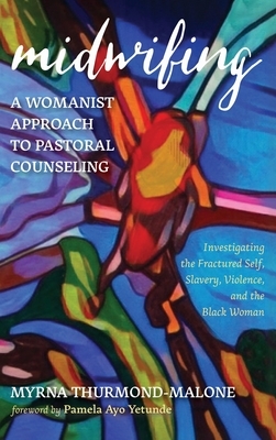 Midwifing-A Womanist Approach to Pastoral Counseling: Investigating the Fractured Self, Slavery, Violence, and the Black Woman by Myrna Thurmond-Malone