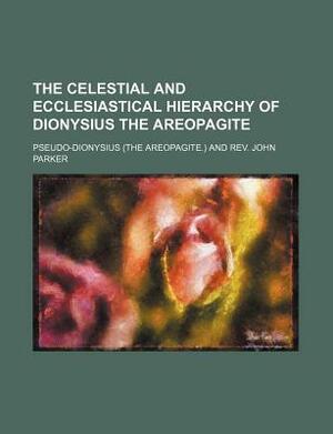 The Celestial and Ecclesiastical Hierarchy of Dionysius the Areopagite by Pseudo-Dionysius the Areopagite