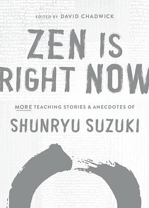 Zen Is Right Now: More Teaching Stories and Anecdotes of Shunryu Suzuki, Author of Zen Mind, Beginner's Mind by Shunryu Suzuki, Shunryu Suzuki, David Chadwick