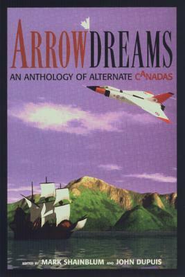 Arrowdreams: An Anthology Of Alternate Canadas by Shane Simmons, John Dupuis, Mark Shainblum