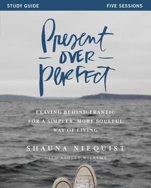 Present Over Perfect Study Guide: Leaving Behind Frantic for a Simpler, More Soulful Way of Living by Shauna Niequist, Ashley Wiersma