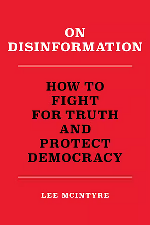 On Disinformation: How to Fight for Truth and Protect Democracy by Lee McIntyre