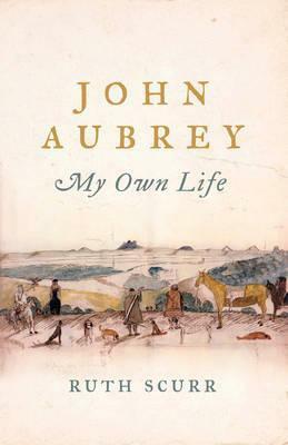 John Aubrey: My Own Life by Ruth Scurr