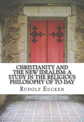 Christianity and the New Idealism: A Study in the Religious Philosophy of To-Day by Rudolf Eucken