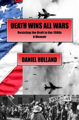 Death Wins All Wars: Resisting the Draft in the 1960s, a Memoir by Daniel Holland