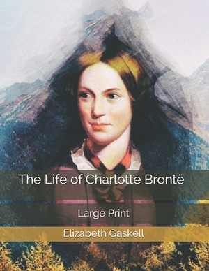 The Life of Charlotte Brontë: Large Print by Elizabeth Gaskell