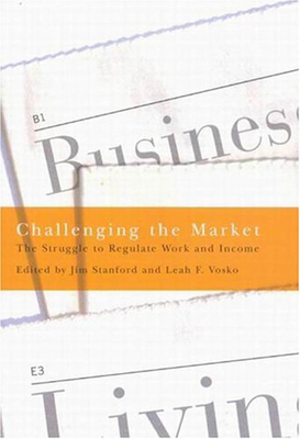 Challenging the Market: The Struggle to Regulate Work and Income by Leah F. Vosko, Jim Stanford