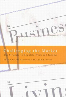 Challenging the Market: The Struggle to Regulate Work and Income by Jim Stanford, Leah F. Vosko