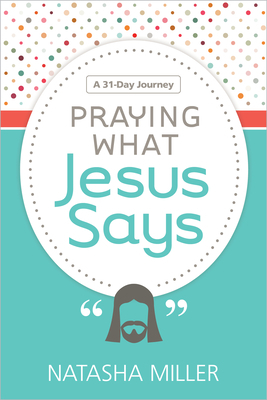 Praying What Jesus Says: A 31-Day Journey by Natasha Miller