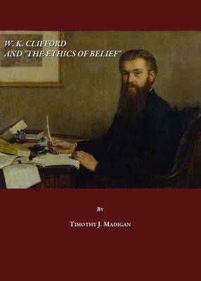 W. K. Clifford and "The Ethics of Belief" by Timothy J. Madigan