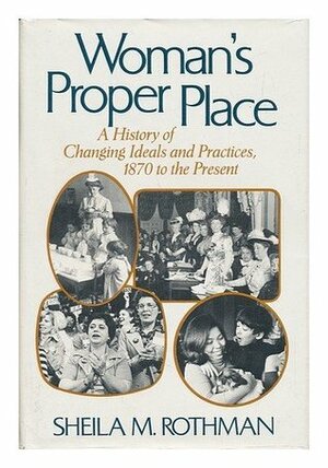 Woman's Proper Place: A History of Changing Ideals and Practices, 1870 to the Present by Sheila M. Rothman