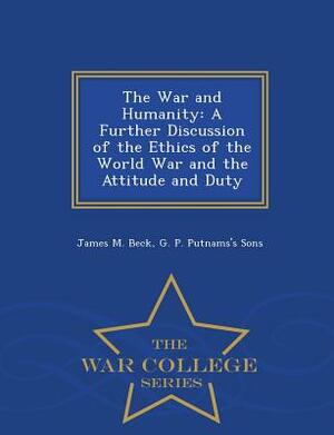 The War and Humanity: A Further Discussion of the Ethics of the World War and the Attitude and Duty - War College Series by James M. Beck