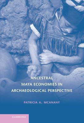 Ancestral Maya Economies in Archaeological Perspective by Patricia A. McAnany