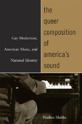 The Queer Composition of America's Sound: Gay Modernists, American Music, and National Identity by Nadine Hubbs