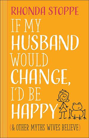 If My Husband Would Change, I'd Be Happy: And Other Myths Wives Believe by Rhonda Stoppe