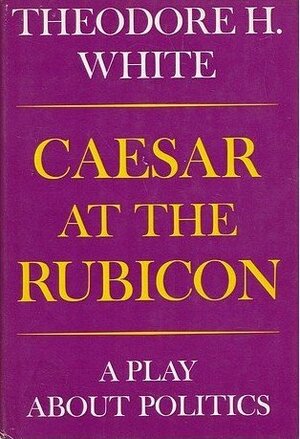 Caesar At The Rubicon: A Play About Politics by Theodore H. White