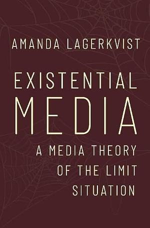 Existential Media: A Media Theory of the Limit Situation by Amanda Lagerkvist