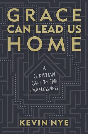 Grace Can Lead Us Home: A Christian Call to End Homelessness by Kevin Nye