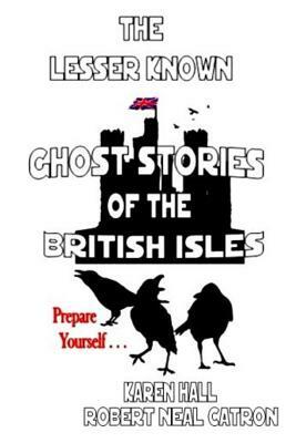 The Lessor Known Ghost Stories of the British Isles by Karen Hall, Robert Neal Catron