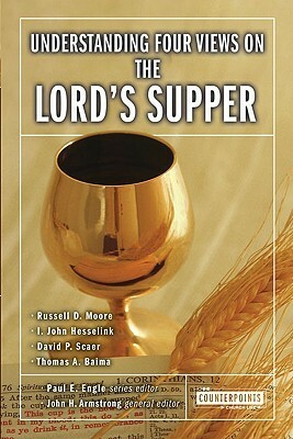 Understanding Four Views on the Lord's Supper by David P. Scaer, Paul Engle, John H. Armstrong, Russell D. Moore, Thomas A. Baima, I. John Hesselink