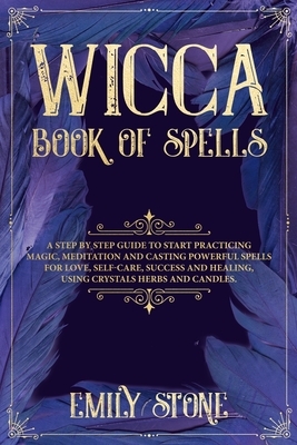 Wicca Book of Spells: A Step by Step Guide to Start Practicing Magic, Meditation and Casting Powerful Spells for Love, Self-Care, Success an by Emily Stone