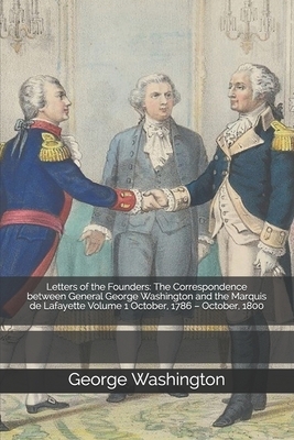 Letters of the Founders: The Correspondence between General George Washington and the Marquis de Lafayette Volume 1 October, 1786 - October, 18 by George Washington, Marquis Lafayette