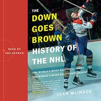 The Down Goes Brown History of the NHL: The World's Most Beautiful Sport, the World's Most Ridiculous League by Sean McIndoe