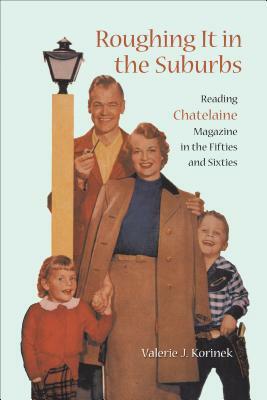 Roughing It in the Suburbs: Reading Chatelaine Magazine in the Fifties and Sixties by Valerie Korinek