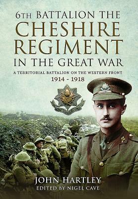 The 6th Battalion the Cheshire Regiment in the Great War: A Territorial Battalion on the Western Front 1914 - 1918 by John Hartley