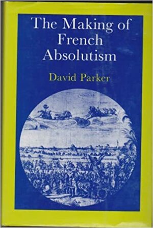 The Making of French Absolutism by David Parker