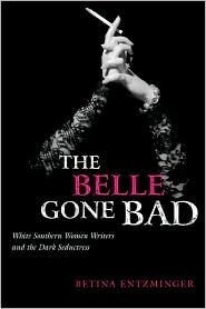 The Belle Gone Bad: White Southern Women Writers and the Dark Seductress by Betina Entzminger