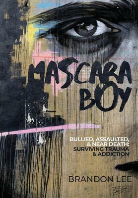 Mascara Boy: Bullied, Assaulted & Near Death: Surviving Trauma and Addiction by Brandon Lee