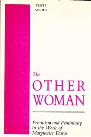 The Other Woman: Feminism and Femininity in the Work of Marguerite Duras by Trista Selous