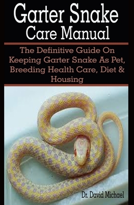 Garter Snake Care Manual: Garter Snake Caret Manual: The Definitive Guide On Keeping Garter Snake As Pet, Breeding Health Care, Diet & Housing by David Michael